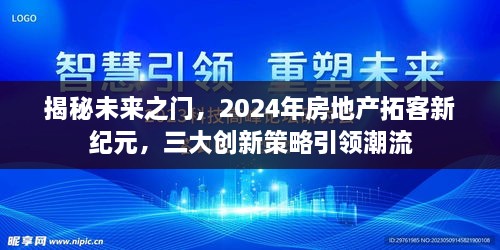 揭秘未来之门，房地产拓客新纪元三大创新策略引领潮流趋势（2024年展望）