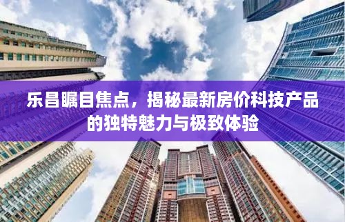 乐昌瞩目焦点，揭秘最新科技产品助力房价与极致体验的魅力