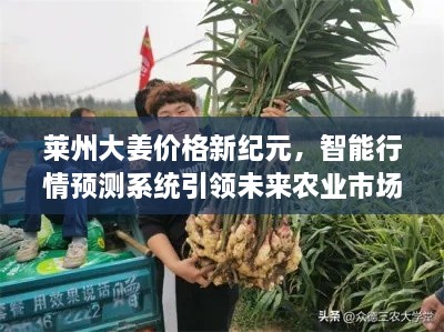 莱州大姜智能行情预测系统引领农业市场新纪元风潮