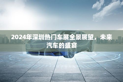 2024深圳热门车展全景展望，未来汽车的盛宴与趋势展望