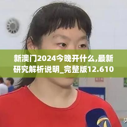 新澳门2024今晚开什么,最新研究解析说明_完整版12.610-7