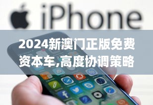 2024新澳门正版免费资本车,高度协调策略执行_iPhone49.187-5