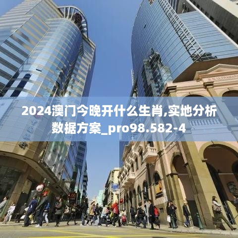 2024澳门今晚开什么生肖,实地分析数据方案_pro98.582-4