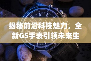 前沿科技揭秘，GS手表引领未来生活新纪元