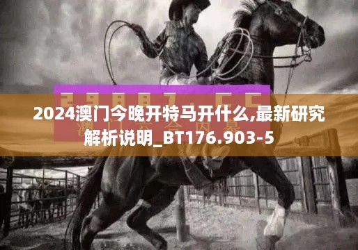 2024澳门今晚开特马开什么,最新研究解析说明_BT176.903-5