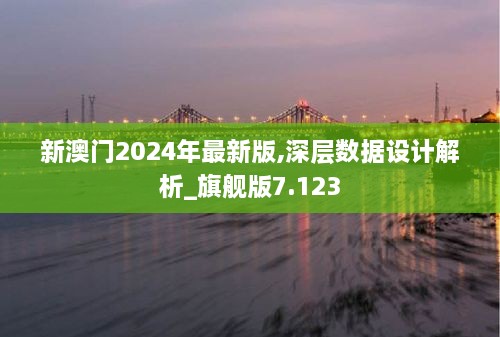 新澳门2024年最新版,深层数据设计解析_旗舰版7.123