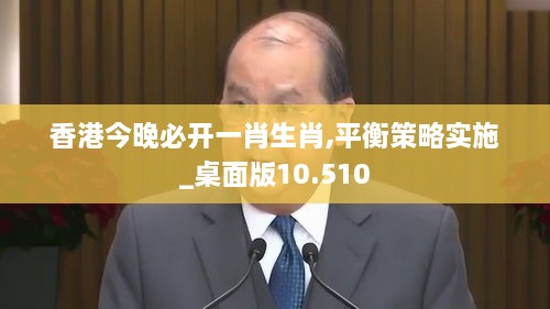 香港今晚必开一肖生肖,平衡策略实施_桌面版10.510