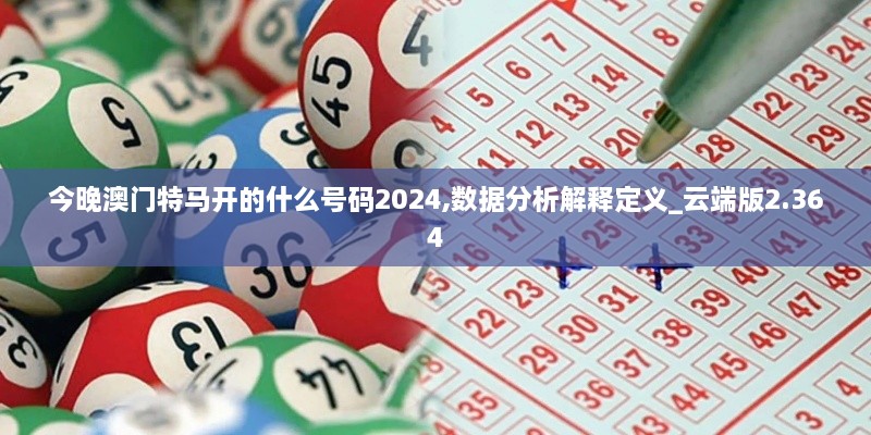 今晚澳门特马开的什么号码2024,数据分析解释定义_云端版2.364