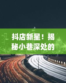 抖店新星揭秘，小巷深处的隐藏爆款宝地——抖店热潮实时追踪报道（12月10日）