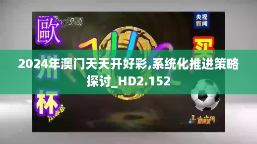 2024年澳门天天开好彩,系统化推进策略探讨_HD2.152