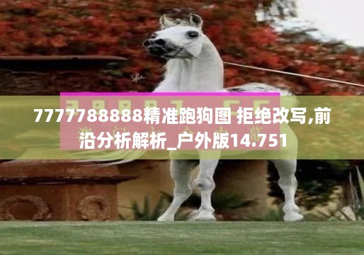 7777788888精准跑狗图 拒绝改写,前沿分析解析_户外版14.751