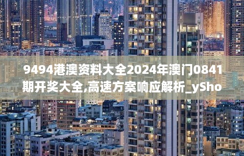 9494港澳资料大全2024年澳门0841期开奖大全,高速方案响应解析_yShop10.995