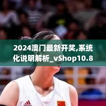 2024澳门最新开奖,系统化说明解析_vShop10.889