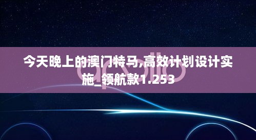 今天晚上的澳门特马,高效计划设计实施_领航款1.253