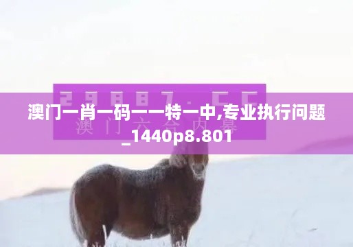 澳门一肖一码一一特一中,专业执行问题_1440p8.801