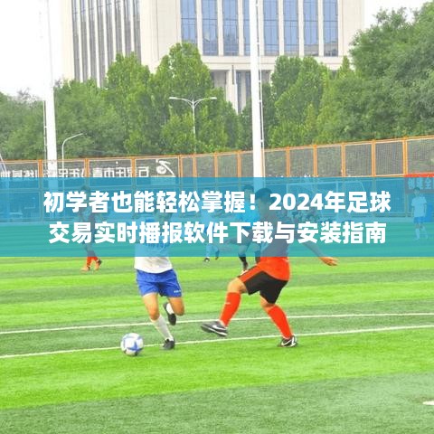 初学者指南，2024年足球交易实时播报软件下载与安装全攻略