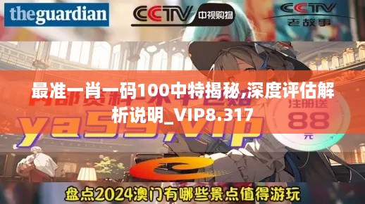 最准一肖一码100中特揭秘,深度评估解析说明_VIP8.317