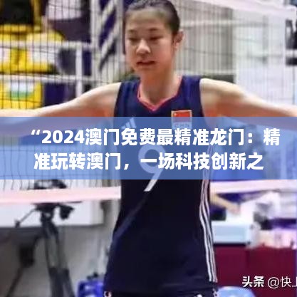 “2024澳门免费最精准龙门：精准玩转澳门，一场科技创新之旅”