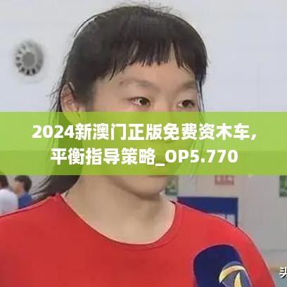 2024新澳门正版免费资木车,平衡指导策略_OP5.770