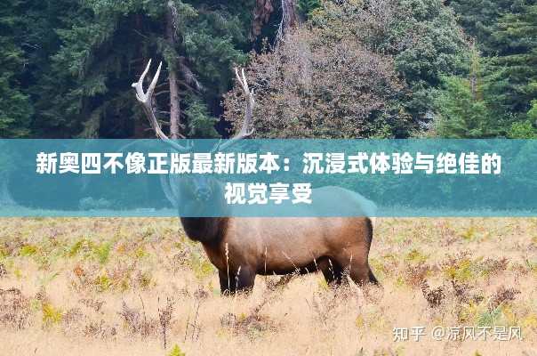 新奥四不像正版最新版本：沉浸式体验与绝佳的视觉享受