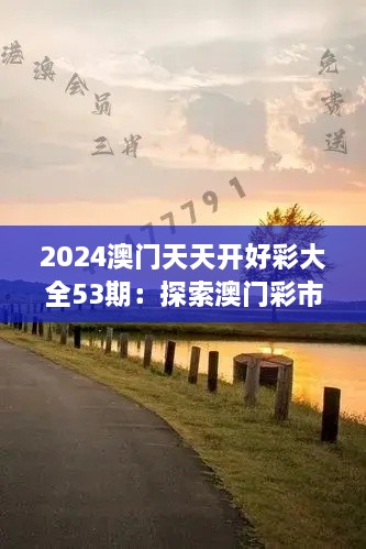 2024澳门天天开好彩大全53期：探索澳门彩市深度解析的金钥匙