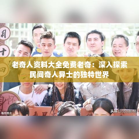 老奇人资料大全免费老奇：深入探索民间奇人异士的独特世界