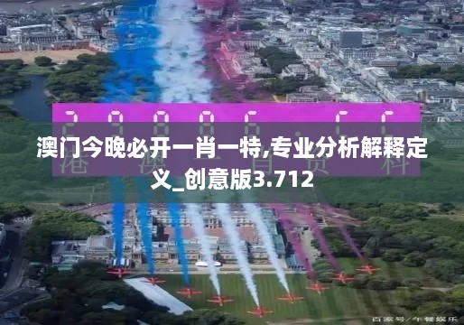 澳门今晚必开一肖一特,专业分析解释定义_创意版3.712