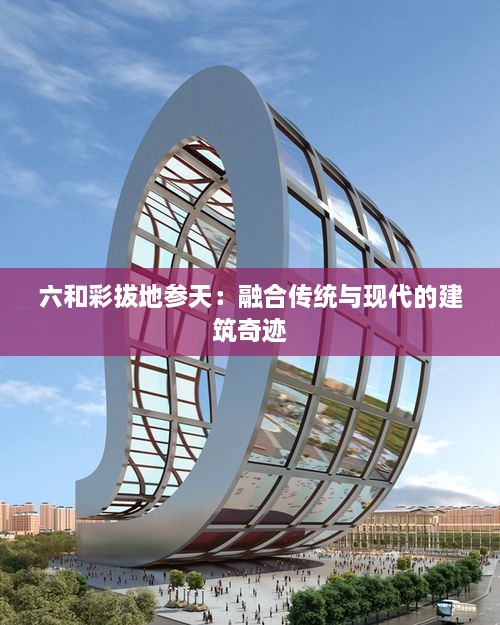 六和彩拔地参天：融合传统与现代的建筑奇迹