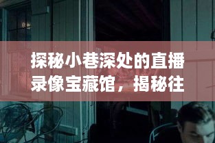 探秘小巷深处的直播录像宝藏馆，揭秘往年直播下载之旅的独家内幕