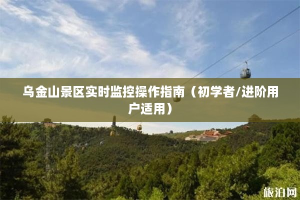 乌金山景区实时监控操作指南，从初学者到进阶用户的全方位指导