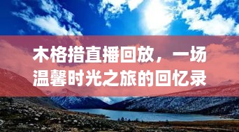 木格措直播回放，温馨时光之旅的珍藏回忆