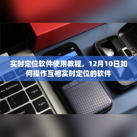 实时定位软件使用教程，12月10日操作指南