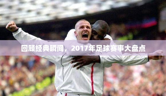 回顾经典瞬间，2017年足球赛事大盘点