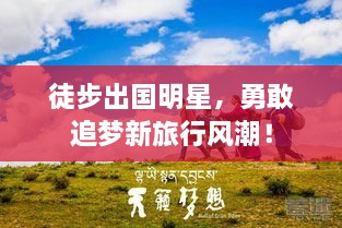 徒步出国明星，勇敢追梦新旅行风潮！