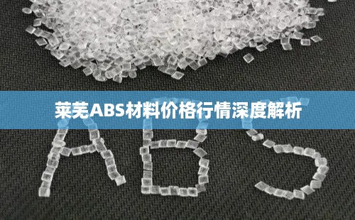 莱芜ABS材料价格行情深度解析