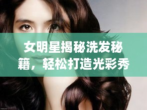 女明星揭秘洗发秘籍，轻松打造光彩秀发