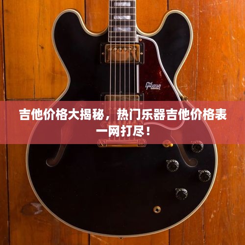 吉他价格大揭秘，热门乐器吉他价格表一网打尽！