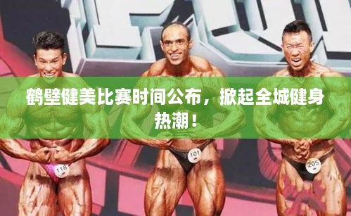 鹤壁健美比赛时间公布，掀起全城健身热潮！