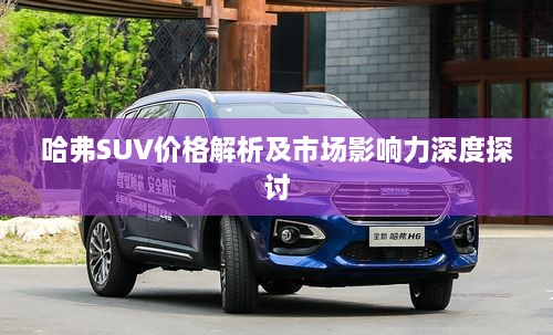 哈弗SUV价格解析及市场影响力深度探讨