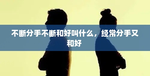 不断分手不断和好叫什么，经常分手又和好 