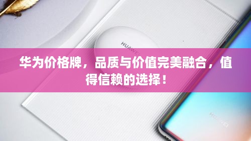 华为价格牌，品质与价值完美融合，值得信赖的选择！