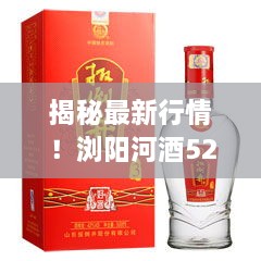 揭秘最新行情！浏阳河酒52度价格大盘点！