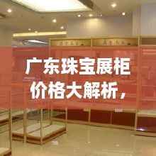 广东珠宝展柜价格大解析，购买建议与深度探讨