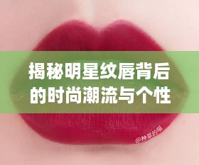 揭秘明星纹唇背后的时尚潮流与个性表达之道