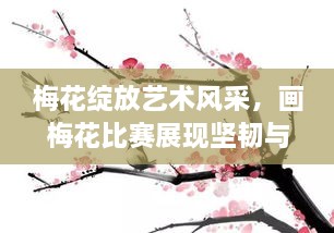 梅花绽放艺术风采，画梅花比赛展现坚韧与独特之美