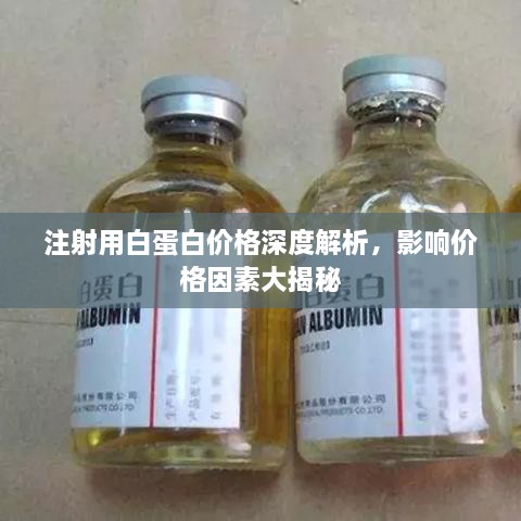 注射用白蛋白价格深度解析，影响价格因素大揭秘