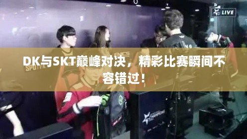 DK与SKT巅峰对决，精彩比赛瞬间不容错过！