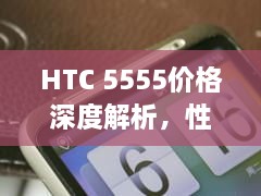 HTC 5555价格深度解析，性价比与市场趋势分析