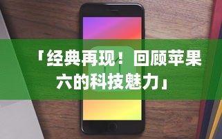 「经典再现！回顾苹果六的科技魅力」