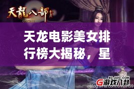 天龙电影美女排行榜大揭秘，星光璀璨的瞬间